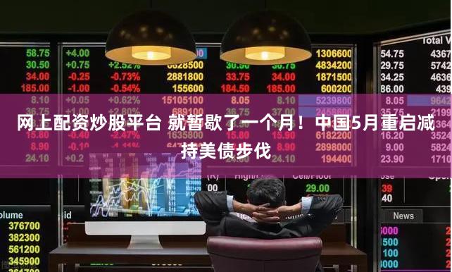 网上配资炒股平台 就暂歇了一个月！中国5月重启减持美债步伐