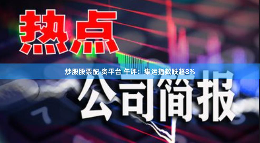 炒股股票配 资平台 午评：集运指数跌超8%