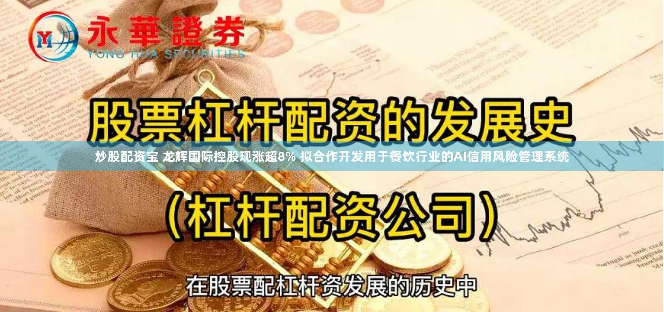 炒股配资宝 龙辉国际控股现涨超8% 拟合作开发用于餐饮行业的AI信用风险管理系统