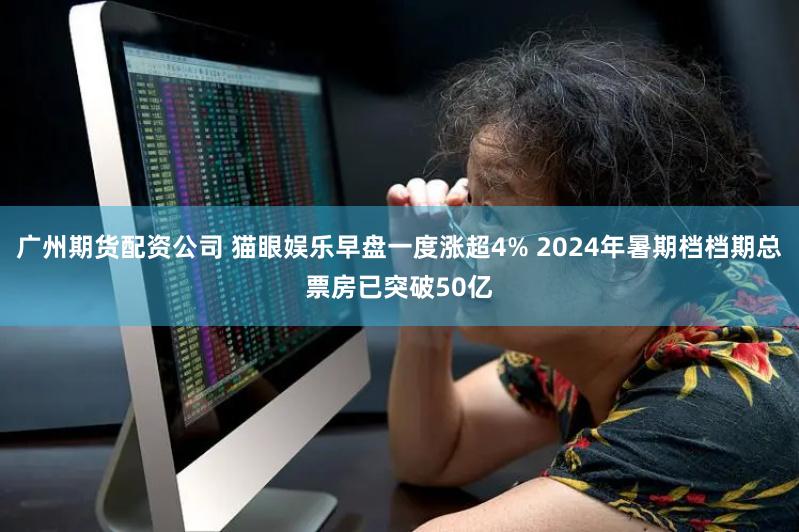 广州期货配资公司 猫眼娱乐早盘一度涨超4% 2024年暑期档档期总票房已突破50亿