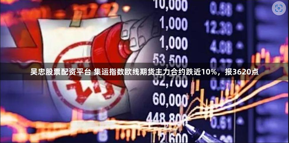 吴忠股票配资平台 集运指数欧线期货主力合约跌近10%，报3620点