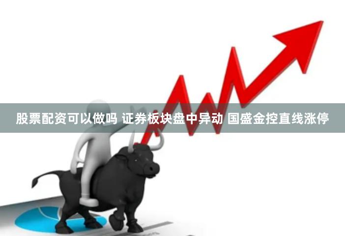 股票配资可以做吗 证券板块盘中异动 国盛金控直线涨停