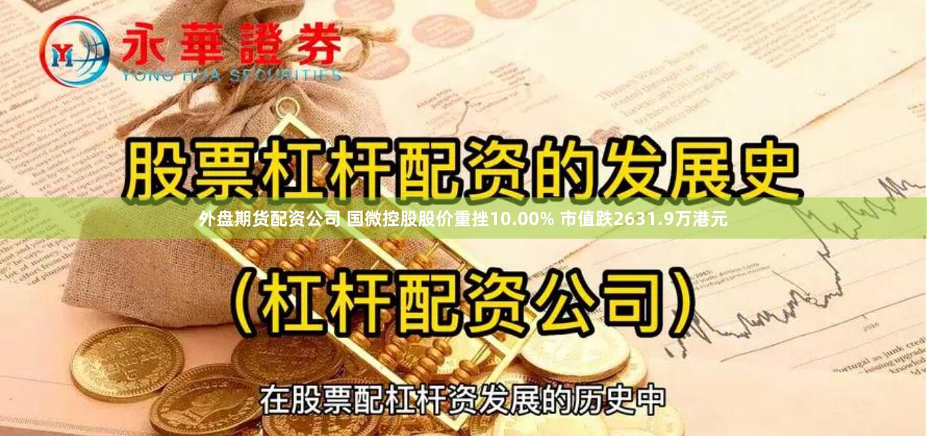 外盘期货配资公司 国微控股股价重挫10.00% 市值跌2631.9万港元