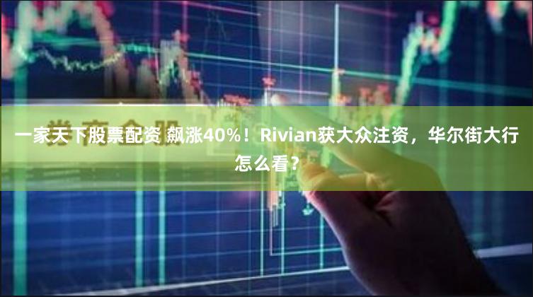 一家天下股票配资 飙涨40%！Rivian获大众注资，华尔街大行怎么看？