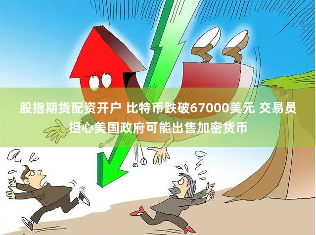 股指期货配资开户 比特币跌破67000美元 交易员担心美国政府可能出售加密货币