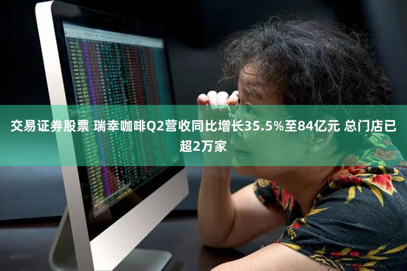 交易证券股票 瑞幸咖啡Q2营收同比增长35.5%至84亿元 总门店已超2万家