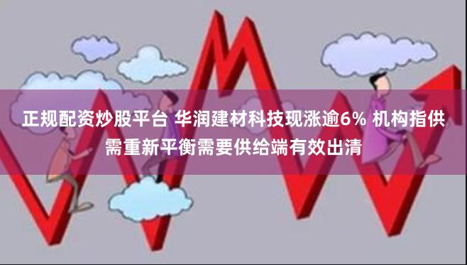 正规配资炒股平台 华润建材科技现涨逾6% 机构指供需重新平衡需要供给端有效出清