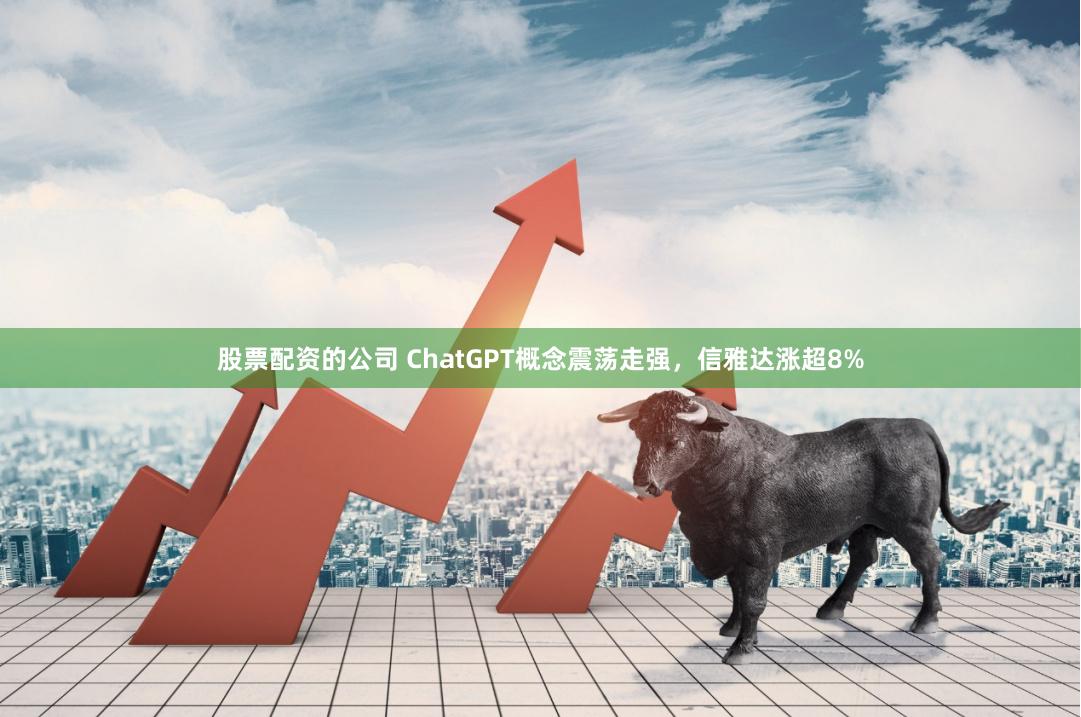 股票配资的公司 ChatGPT概念震荡走强，信雅达涨超8%