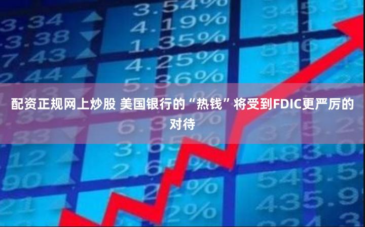 配资正规网上炒股 美国银行的“热钱”将受到FDIC更严厉的对待