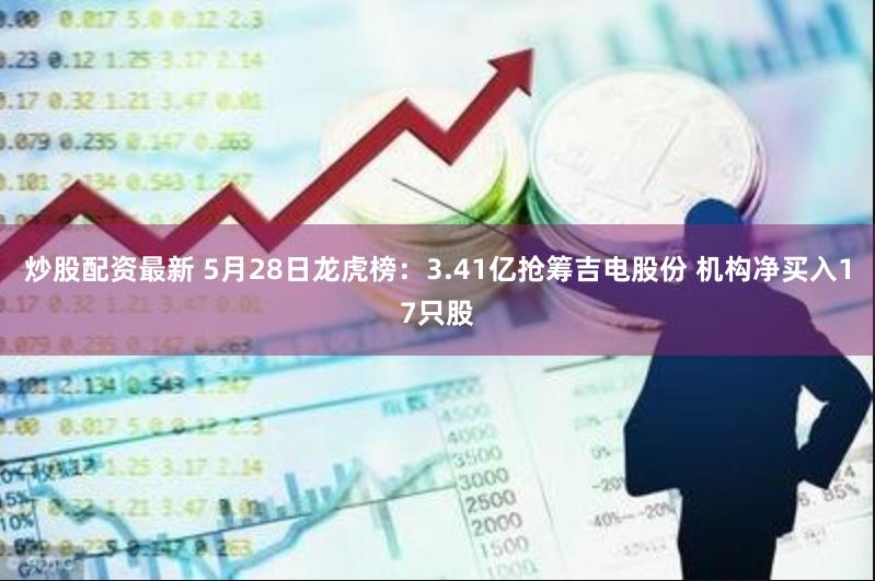 炒股配资最新 5月28日龙虎榜：3.41亿抢筹吉电股份 机构净买入17只股