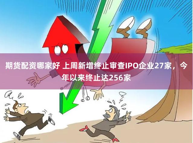 期货配资哪家好 上周新增终止审查IPO企业27家，今年以来终止达256家