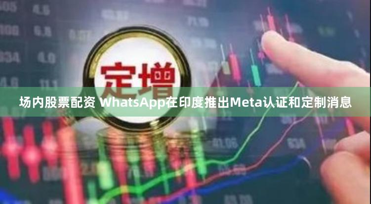 场内股票配资 WhatsApp在印度推出Meta认证和定制消息