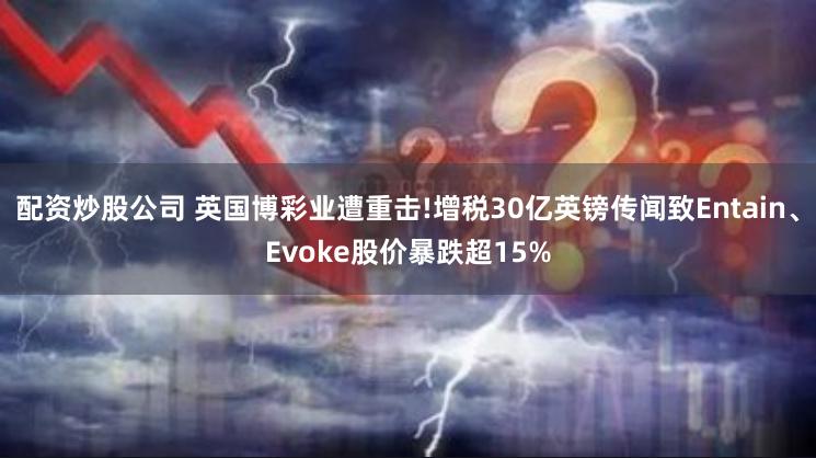 配资炒股公司 英国博彩业遭重击!增税30亿英镑传闻致Entain、Evoke股价暴跌超15%