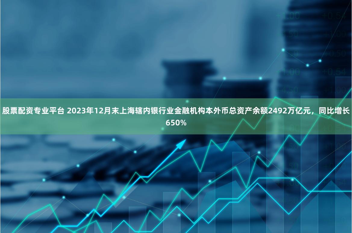 股票配资专业平台 2023年12月末上海辖内银行业金融机构本外币总资产余额2492万亿元，同比增长650%