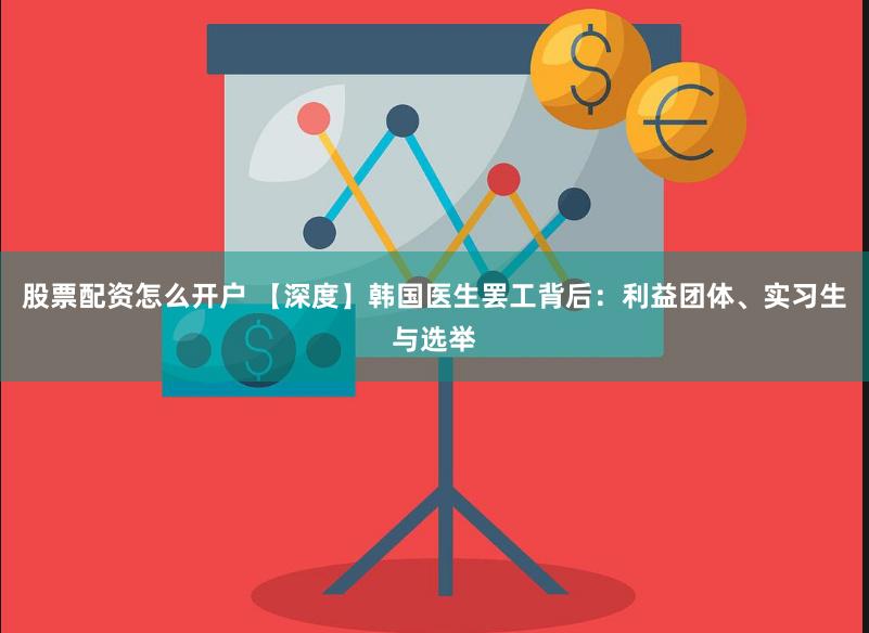 股票配资怎么开户 【深度】韩国医生罢工背后：利益团体、实习生与选举