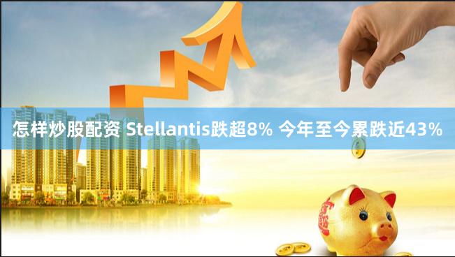 怎样炒股配资 Stellantis跌超8% 今年至今累跌近43%