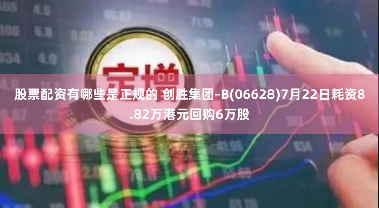 股票配资有哪些是正规的 创胜集团-B(06628)7月22日耗资8.82万港元回购6万股