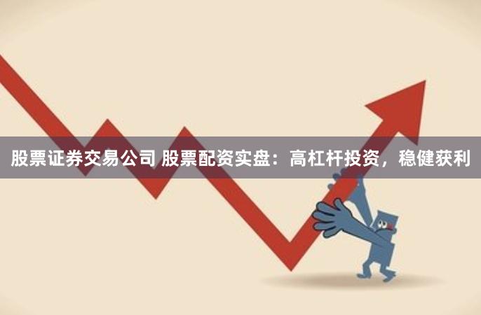 股票证券交易公司 股票配资实盘：高杠杆投资，稳健获利