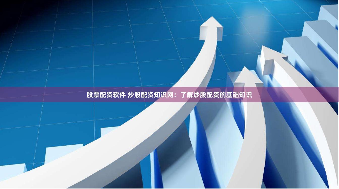 股票配资软件 炒股配资知识网：了解炒股配资的基础知识