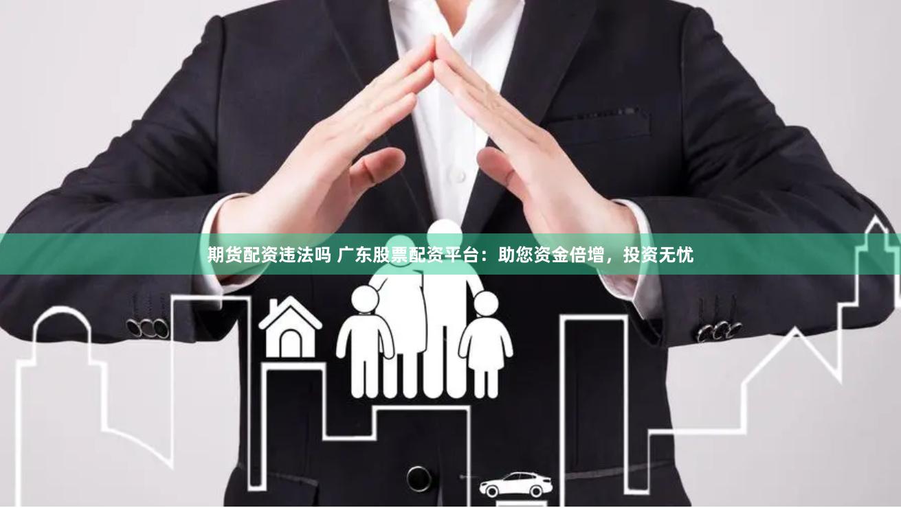 期货配资违法吗 广东股票配资平台：助您资金倍增，投资无忧