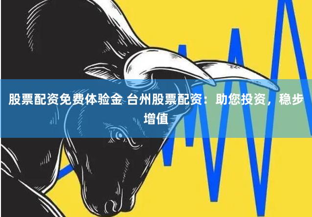 股票配资免费体验金 台州股票配资：助您投资，稳步增值