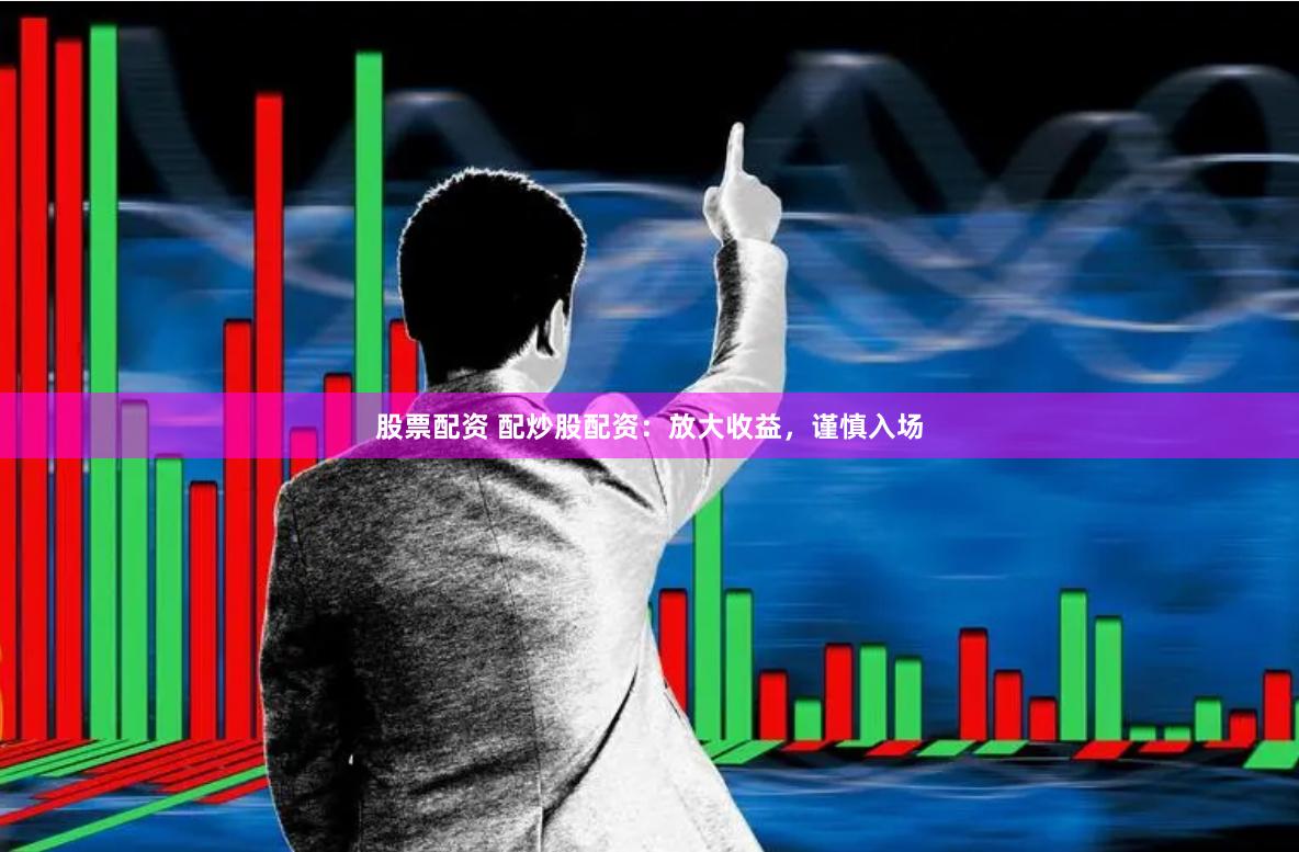 股票配资 配炒股配资：放大收益，谨慎入场