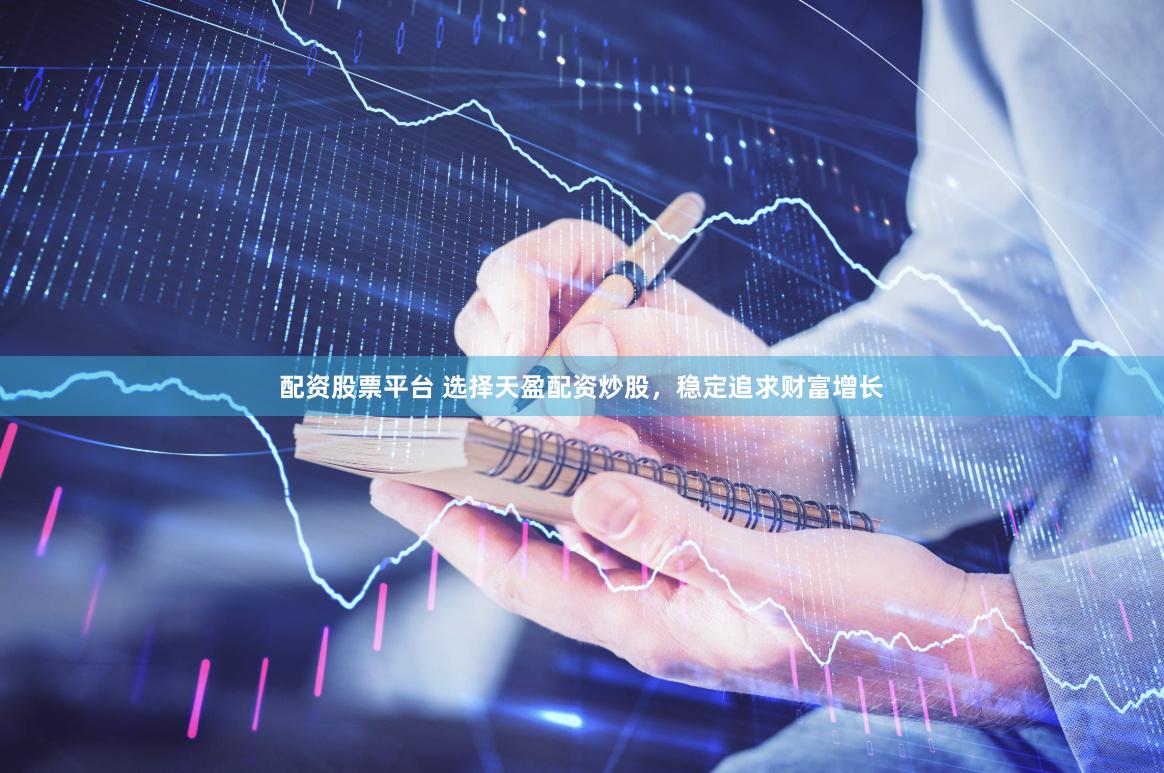 配资股票平台 选择天盈配资炒股，稳定追求财富增长