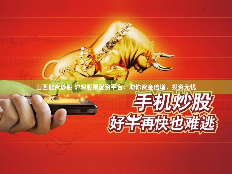 山西配资炒股 沪深股票配资平台：助你资金倍增，投资无忧