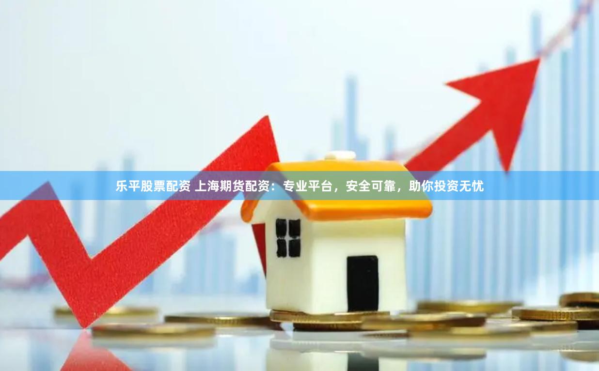 乐平股票配资 上海期货配资：专业平台，安全可靠，助你投资无忧