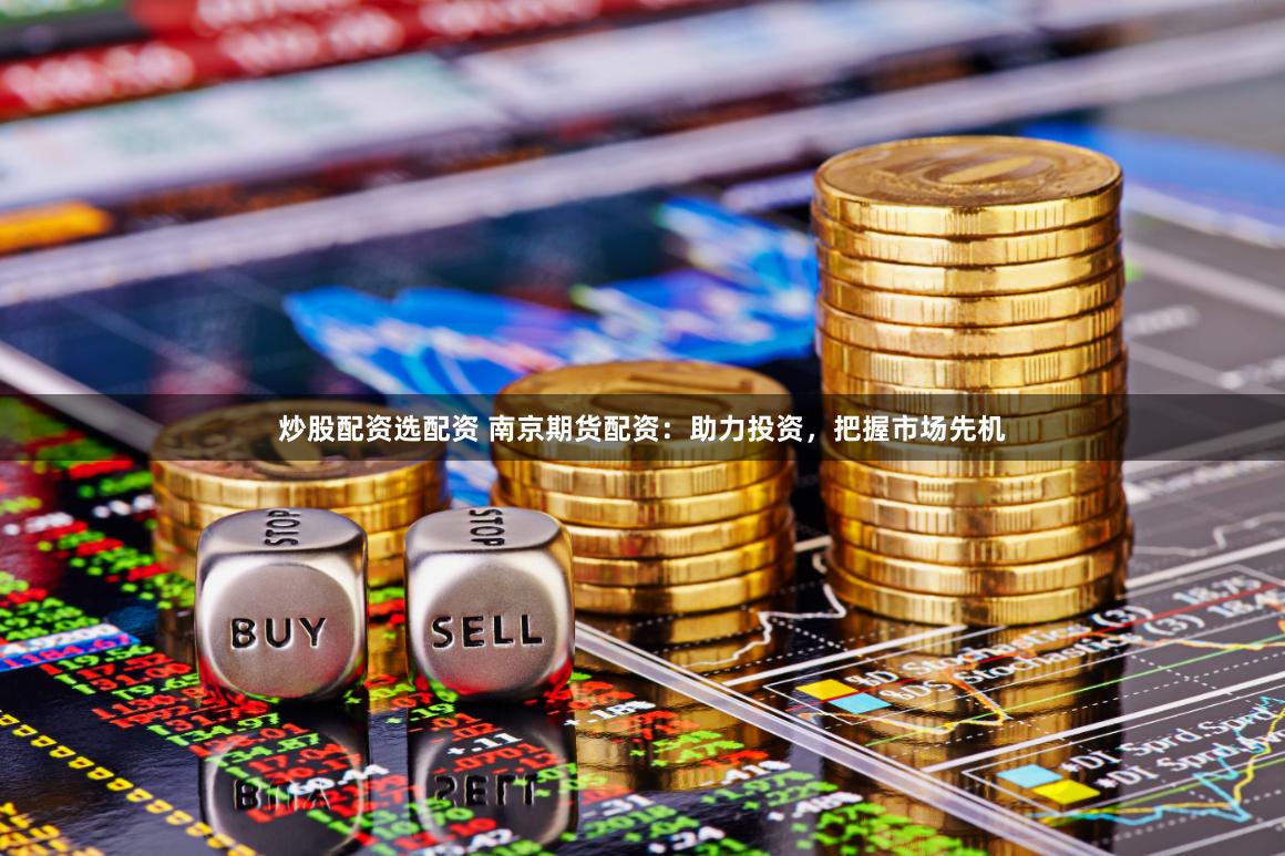 炒股配资选配资 南京期货配资：助力投资，把握市场先机