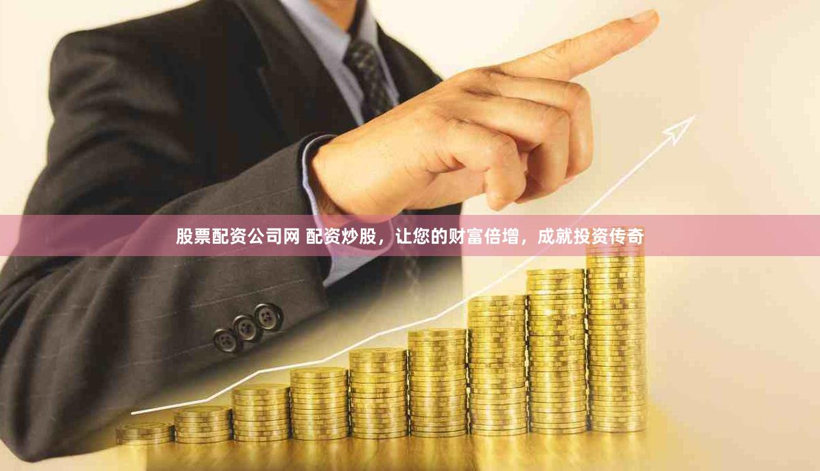 股票配资公司网 配资炒股，让您的财富倍增，成就投资传奇