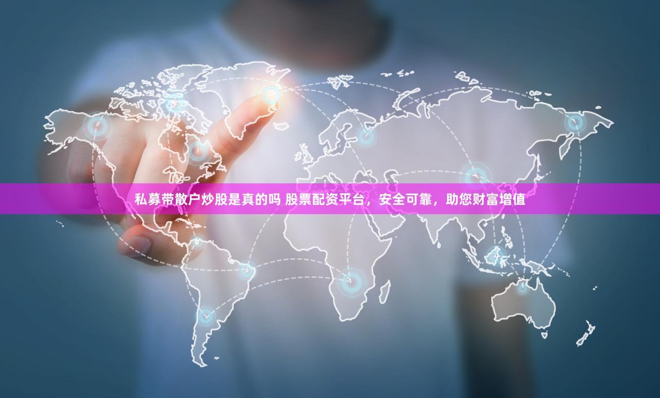 私募带散户炒股是真的吗 股票配资平台，安全可靠，助您财富增值