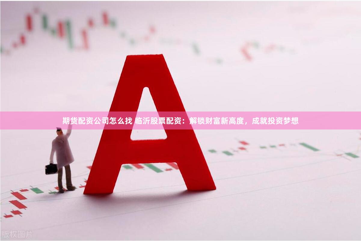 期货配资公司怎么找 临沂股票配资：解锁财富新高度，成就投资梦想