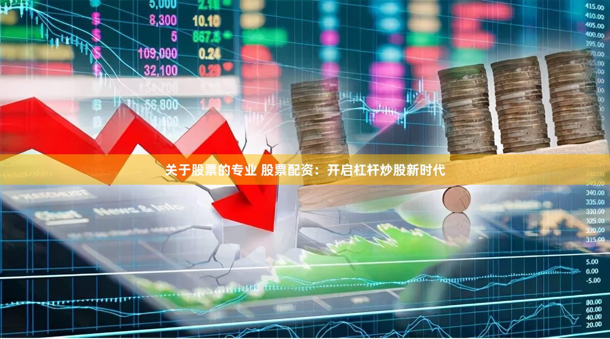 关于股票的专业 股票配资：开启杠杆炒股新时代