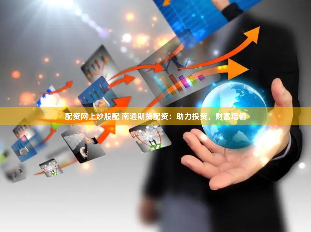 配资网上炒股配 南通期货配资：助力投资，财富增值