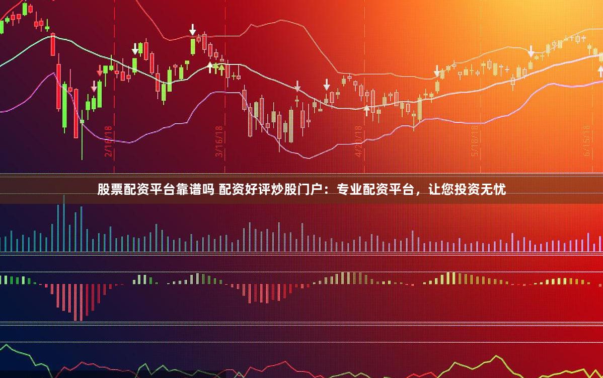 股票配资平台靠谱吗 配资好评炒股门户：专业配资平台，让您投资无忧