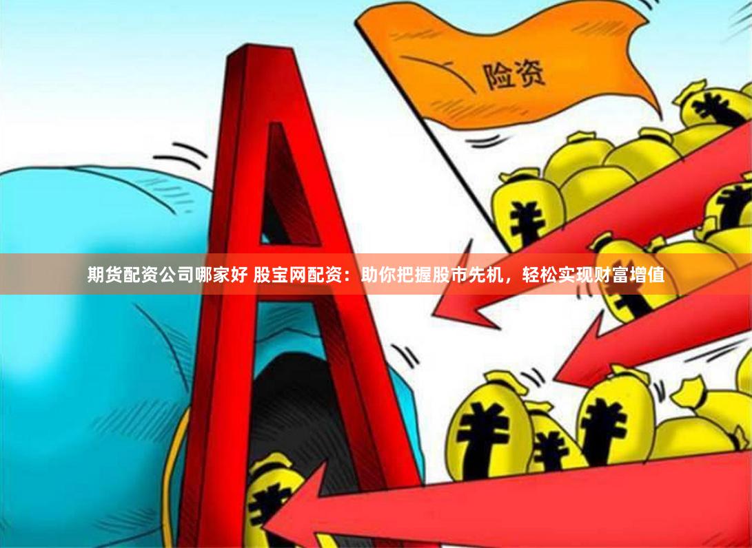 期货配资公司哪家好 股宝网配资：助你把握股市先机，轻松实现财富增值