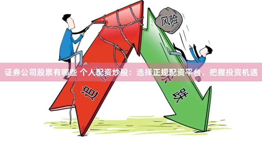 证券公司股票有哪些 个人配资炒股：选择正规配资平台，把握投资机遇