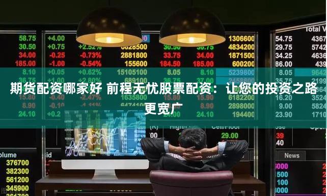 期货配资哪家好 前程无忧股票配资：让您的投资之路更宽广