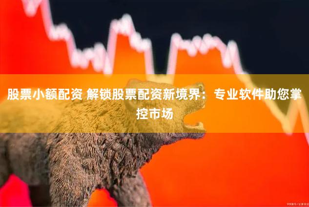 股票小额配资 解锁股票配资新境界：专业软件助您掌控市场