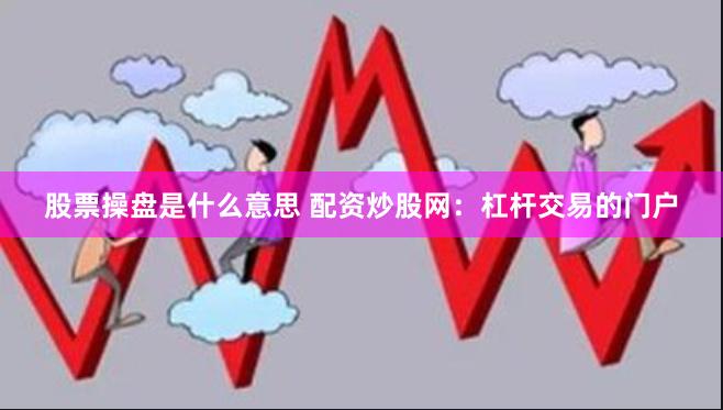 股票操盘是什么意思 配资炒股网：杠杆交易的门户