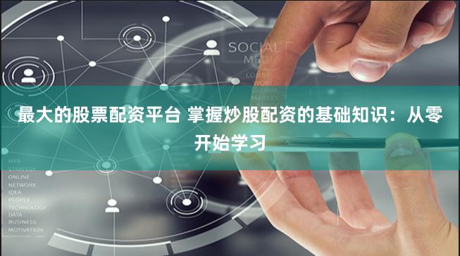 最大的股票配资平台 掌握炒股配资的基础知识：从零开始学习