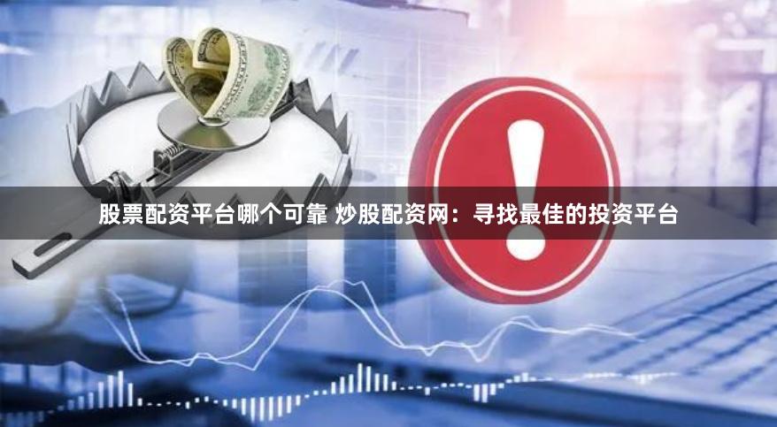 股票配资平台哪个可靠 炒股配资网：寻找最佳的投资平台