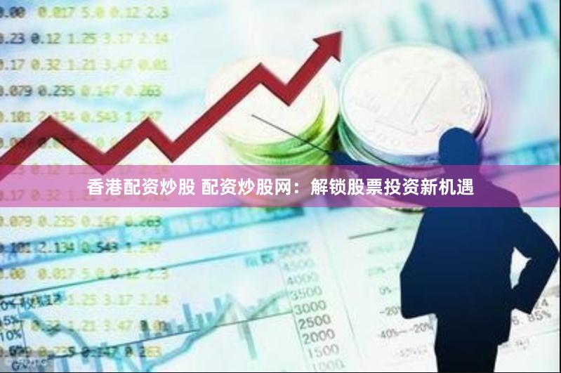 香港配资炒股 配资炒股网：解锁股票投资新机遇