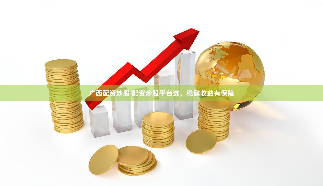 广西配资炒股 配资炒股平台选，稳健收益有保障