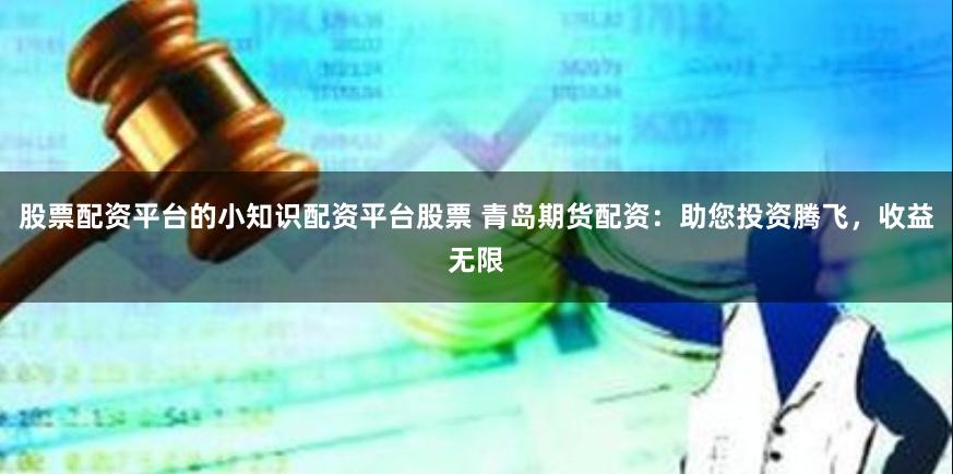 股票配资平台的小知识配资平台股票 青岛期货配资：助您投资腾飞，收益无限