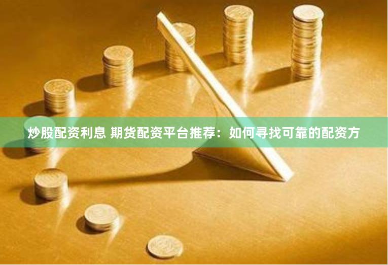 炒股配资利息 期货配资平台推荐：如何寻找可靠的配资方
