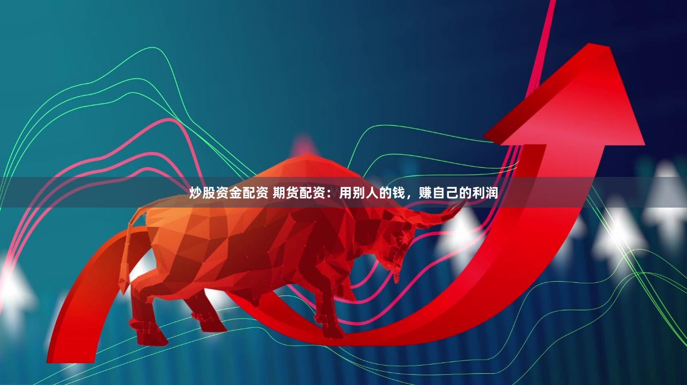 炒股资金配资 期货配资：用别人的钱，赚自己的利润