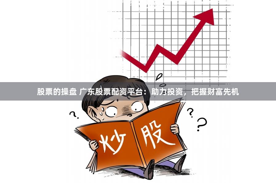 股票的操盘 广东股票配资平台：助力投资，把握财富先机