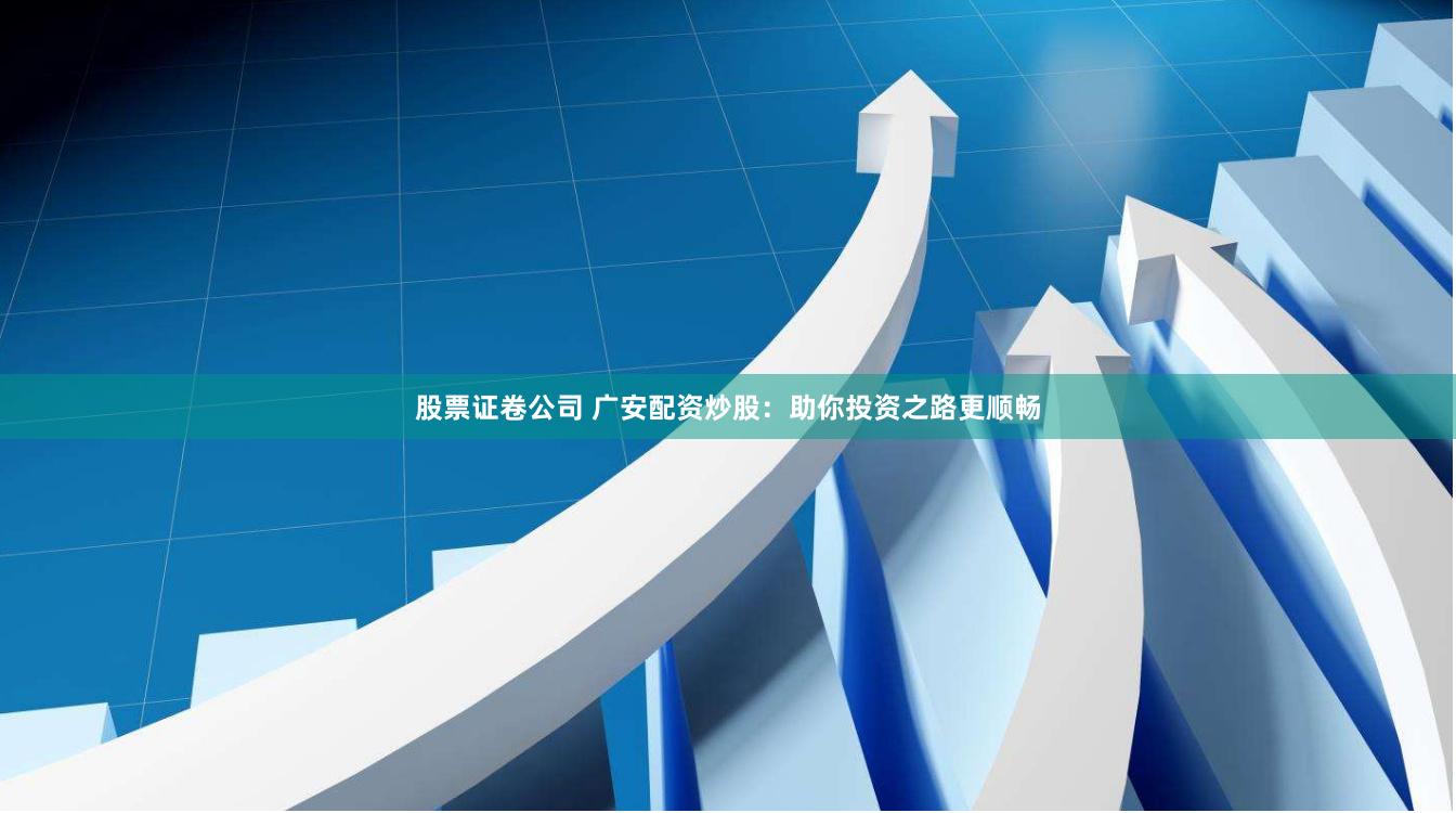 股票证卷公司 广安配资炒股：助你投资之路更顺畅